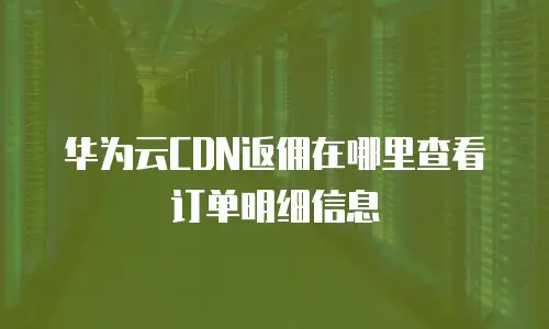 华为云CDN返佣在哪里查看订单明细信息