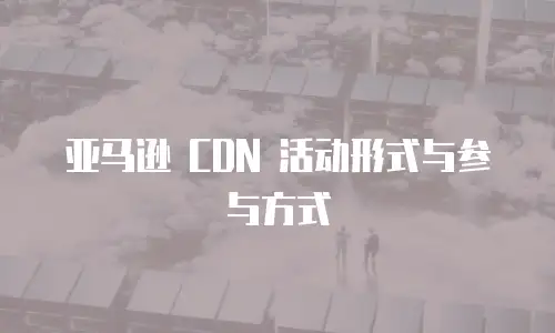 亚马逊 CDN 活动形式与参与方式