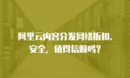 阿里云内容分发网络折扣、安全，值得信赖吗？