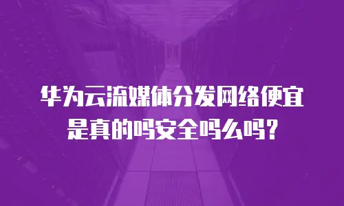 华为云流媒体分发网络便宜是真的吗安全吗么吗？