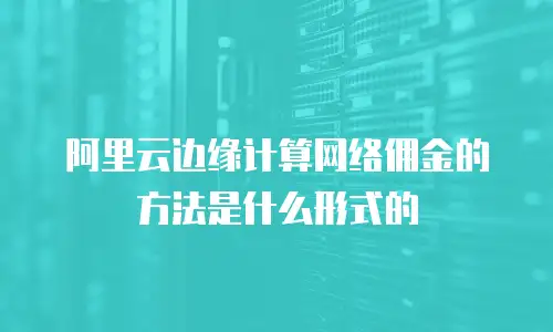 阿里云边缘计算网络佣金的方法是什么形式的