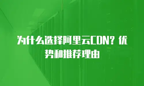 为什么选择阿里云CDN？优势和推荐理由