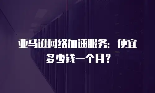 亚马逊网络加速服务：便宜多少钱一个月？