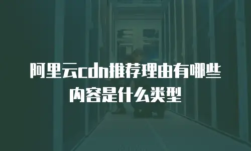 阿里云cdn推荐理由有哪些内容是什么类型