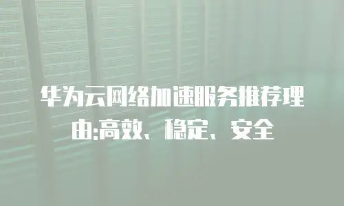 华为云网络加速服务推荐理由:高效、稳定、安全