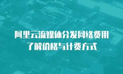 阿里云流媒体分发网络费用了解价格与计费方式