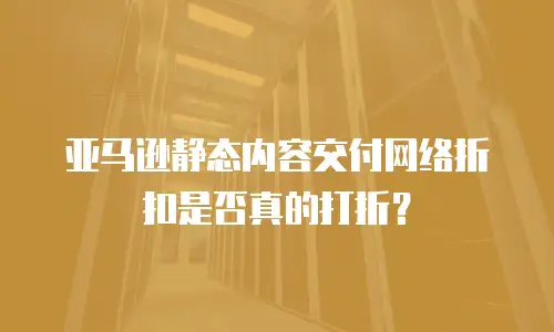 亚马逊静态内容交付网络折扣是否真的打折？