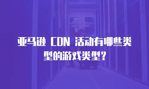 亚马逊 CDN 活动有哪些类型的游戏类型？