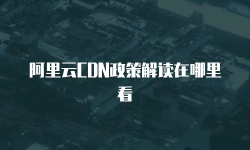 阿里云CDN政策解读在哪里看