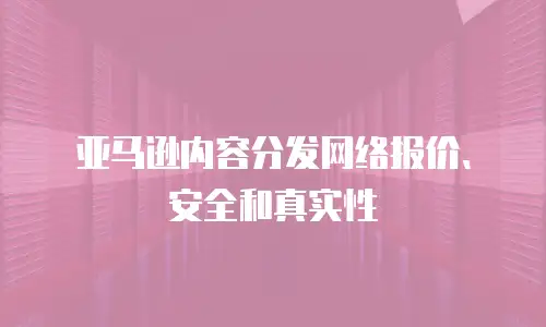 亚马逊内容分发网络报价、安全和真实性