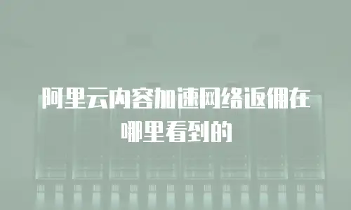 阿里云内容加速网络返佣在哪里看到的