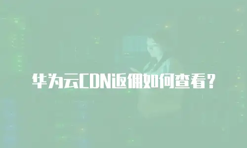 华为云CDN返佣如何查看？