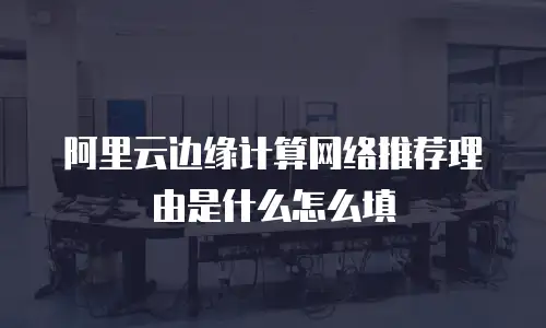 阿里云边缘计算网络推荐理由是什么怎么填