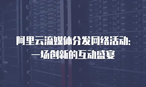 阿里云流媒体分发网络活动：一场创新的互动盛宴