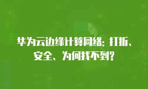 华为云边缘计算网络: 打折、安全、为何找不到?
