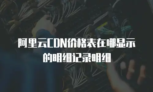 阿里云CDN价格表在哪显示的明细记录明细