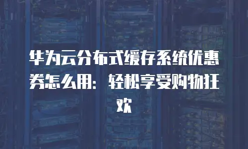 华为云分布式缓存系统优惠券怎么用：轻松享受购物狂欢