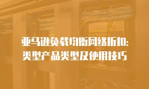 亚马逊负载均衡网络折扣：类型产品类型及使用技巧
