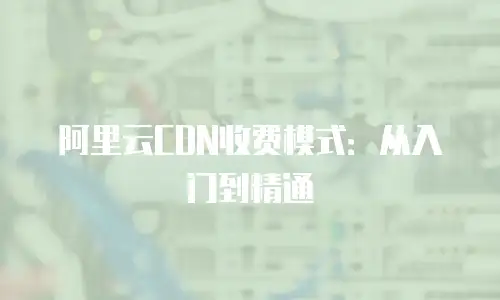 阿里云CDN收费模式：从入门到精通