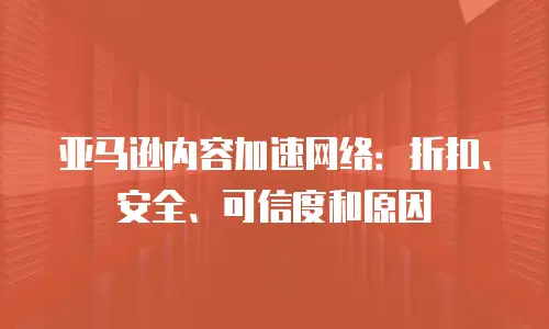 亚马逊内容加速网络：折扣、安全、可信度和原因