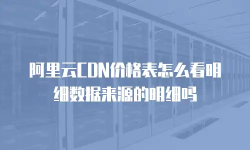 阿里云CDN价格表怎么看明细数据来源的明细吗