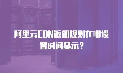 阿里云CDN返佣规则在哪设置时间显示？
