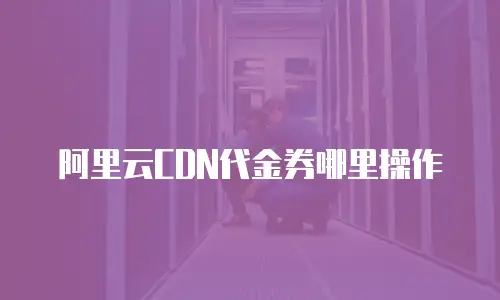 阿里云CDN代金券哪里操作