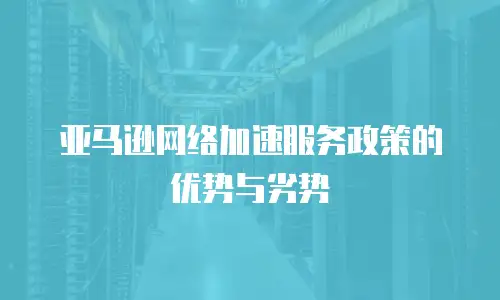 亚马逊网络加速服务政策的优势与劣势
