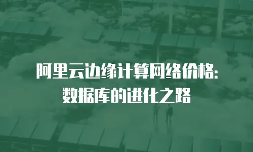 阿里云边缘计算网络价格：数据库的进化之路
