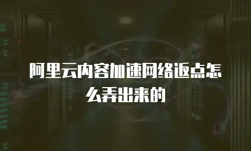 阿里云内容加速网络返点怎么弄出来的