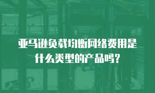 亚马逊负载均衡网络费用是什么类型的产品吗？