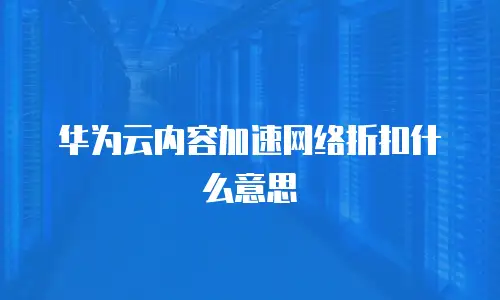 华为云内容加速网络折扣什么意思