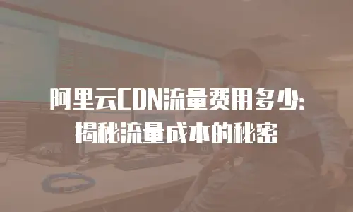阿里云CDN流量费用多少：揭秘流量成本的秘密