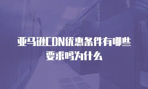 亚马逊CDN优惠条件有哪些要求吗为什么
