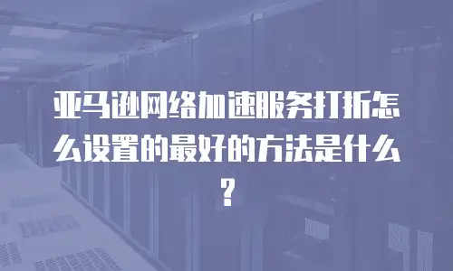 亚马逊网络加速服务打折怎么设置的最好的方法是什么?