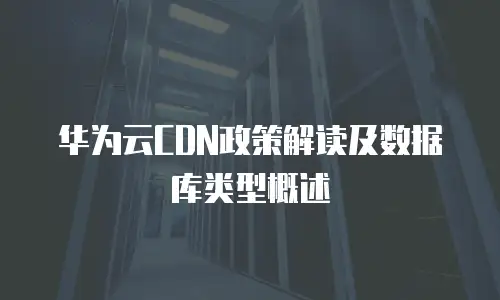 华为云CDN政策解读及数据库类型概述