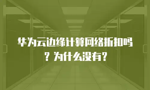 华为云边缘计算网络折扣吗？为什么没有？