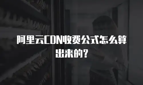 阿里云CDN收费公式怎么算出来的？