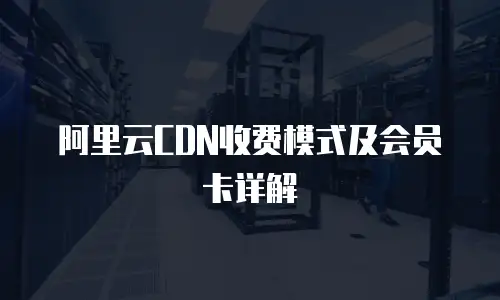 阿里云CDN收费模式及会员卡详解