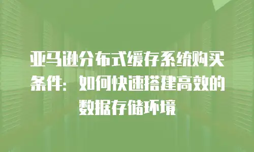 亚马逊分布式缓存系统购买条件：如何快速搭建高效的数据存储环境
