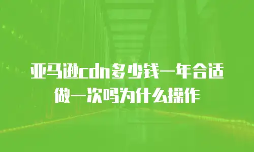 亚马逊cdn多少钱一年合适做一次吗为什么操作