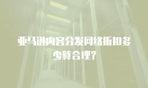 亚马逊内容分发网络折扣多少算合理？