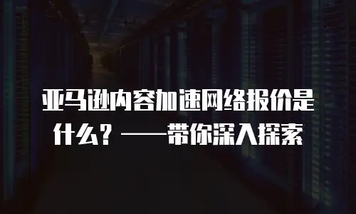 亚马逊内容加速网络报价是什么？&mdash;&mdash;带你深入探索