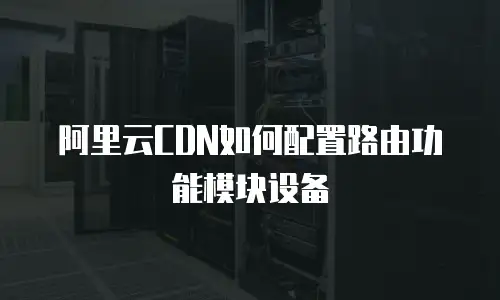 阿里云CDN如何配置路由功能模块设备