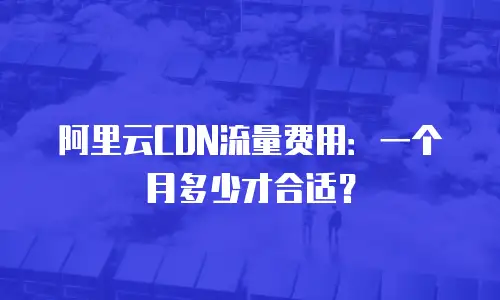 阿里云CDN流量费用：一个月多少才合适？