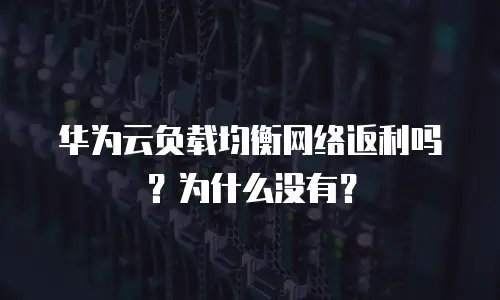华为云负载均衡网络返利吗？为什么没有？