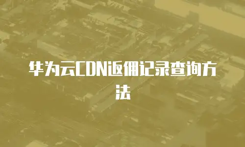 华为云CDN返佣记录查询方法