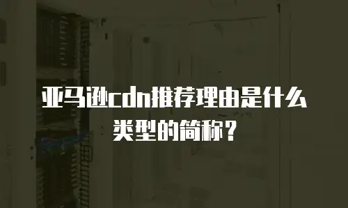 亚马逊cdn推荐理由是什么类型的简称？