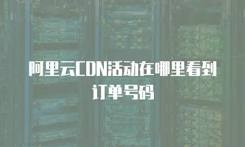 阿里云CDN活动在哪里看到订单号码