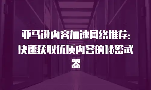 亚马逊内容加速网络推荐：快速获取优质内容的秘密武器